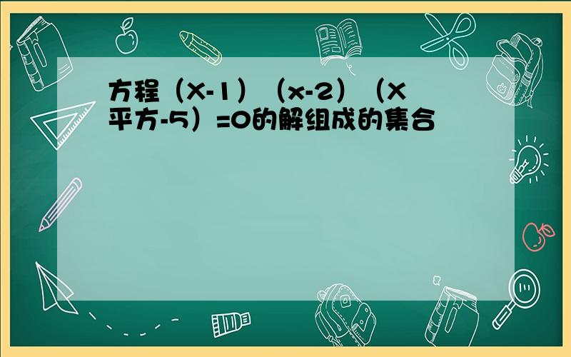 方程（X-1）（x-2）（X平方-5）=0的解组成的集合