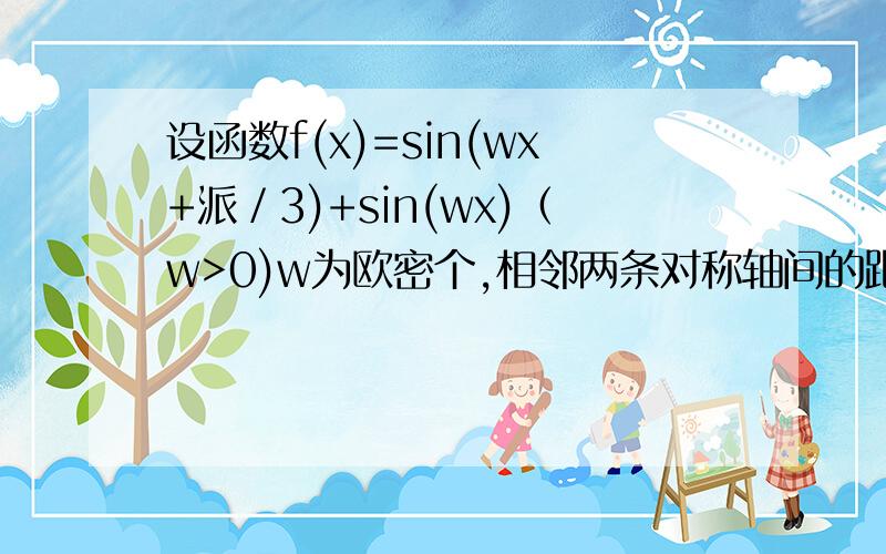 设函数f(x)=sin(wx+派／3)+sin(wx)（w>0)w为欧密个,相邻两条对称轴间的距离为2,求f(1),若f(x+m)是偶函数,求正数m的最小值