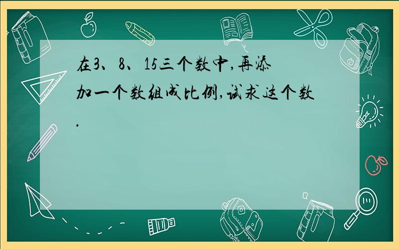 在3、8、15三个数中,再添加一个数组成比例,试求这个数.