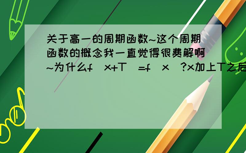 关于高一的周期函数~这个周期函数的概念我一直觉得很费解啊~为什么f（x+T）=f（x）?x加上T之后还能再与x相等?就比如说吧,sin（π/12+5π/6）=sinπ/12这两个,十八杆子也打不到一块去吧它们是怎