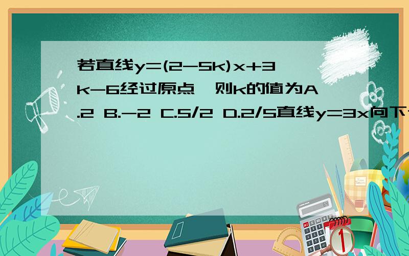 若直线y=(2-5k)x+3k-6经过原点,则k的值为A.2 B.-2 C.5/2 D.2/5直线y=3x向下评议两个单位,必须经过点A.(2,0) B.(-2,0) C.(0,-2) D.(0,2)函数y=(1/2m-3)x,当x逐渐增大时,y的值逐渐增大,求m的取值范围.