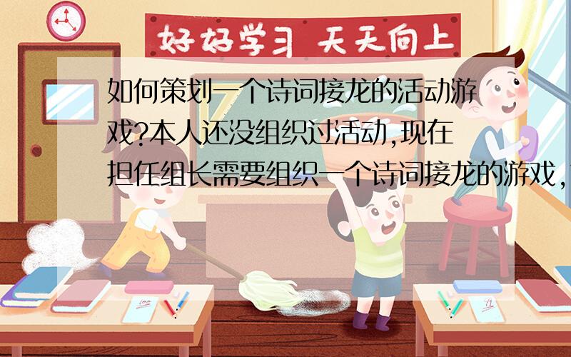 如何策划一个诗词接龙的活动游戏?本人还没组织过活动,现在担任组长需要组织一个诗词接龙的游戏,求有经验的同学帮忙一下,给个思路也行,万分感谢.一、开场白应该怎样说?  .二、要把三十