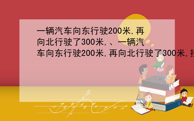 一辆汽车向东行驶200米,再向北行驶了300米,、一辆汽车向东行驶200米,再向北行驶了300米,接着左转弯沿着半径为10米的圆弧形路面驶过半圆后,又向南行驶100米停下,求汽车行驶的路程、位移的