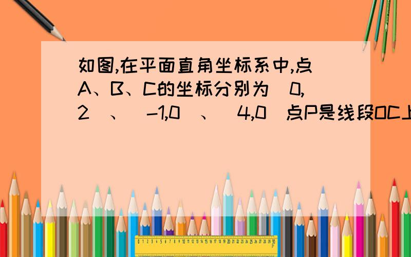 如图,在平面直角坐标系中,点A、B、C的坐标分别为(0,2)、(-1,0)、(4,0)点P是线段OC上的如图,在平面直角坐标系中,点A、B、C的坐标分别为(0,2)、(-1,0)、(4,0)点P是线段OC上的一动点（点P与点O、C不重