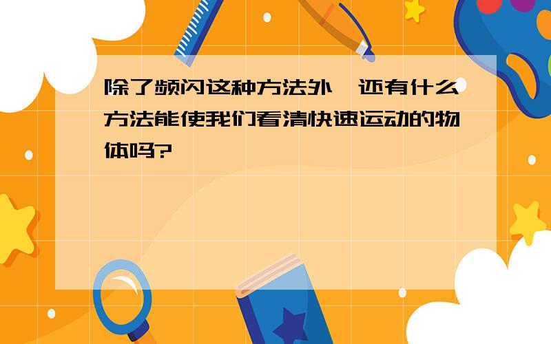 除了频闪这种方法外,还有什么方法能使我们看清快速运动的物体吗?