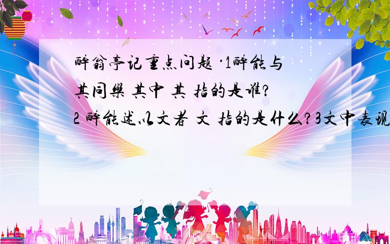 醉翁亭记重点问题 ·1醉能与其同乐 其中 其 指的是谁?2 醉能述以文者 文 指的是什么?3文中表现太首之乐的是?4 写禽鸟之乐 民之乐 的用意是什么?