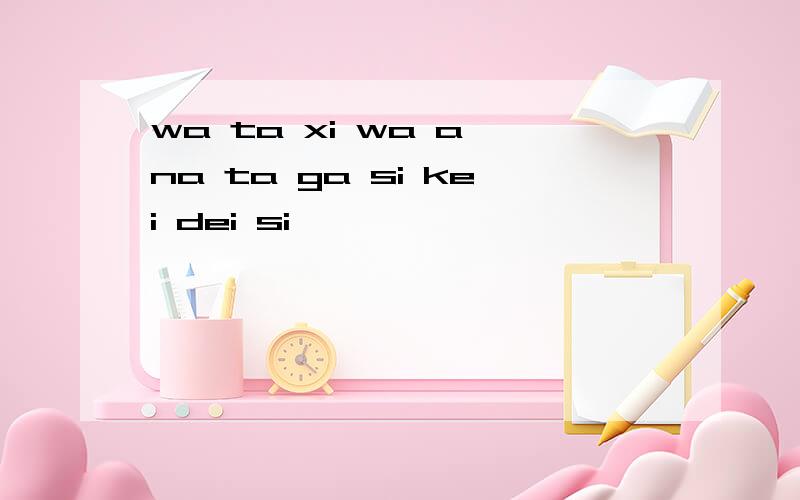 wa ta xi wa a na ta ga si kei dei si