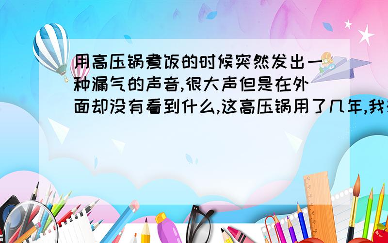 用高压锅煮饭的时候突然发出一种漏气的声音,很大声但是在外面却没有看到什么,这高压锅用了几年,我想请问你这高压锅会爆炸吗?