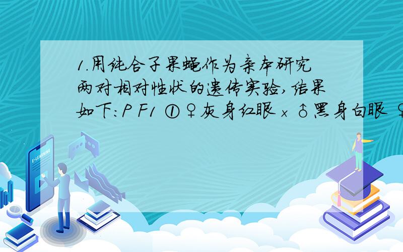 1．用纯合子果蝇作为亲本研究两对相对性状的遗传实验,结果如下：P F1 ①♀灰身红眼×♂黑身白眼 ♀灰身1．用纯合子果蝇作为亲本研究两对相对性状的遗传实验,结果如下：P F1 ①♀灰身红