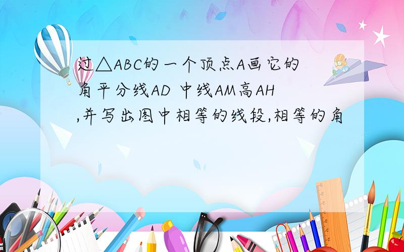 过△ABC的一个顶点A画它的角平分线AD 中线AM高AH,并写出图中相等的线段,相等的角