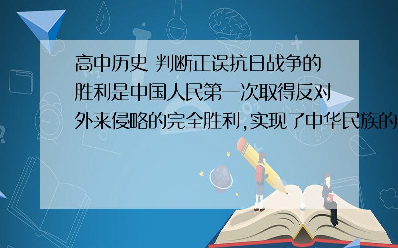 高中历史 判断正误抗日战争的胜利是中国人民第一次取得反对外来侵略的完全胜利,实现了中华民族的伟大复兴.辛丑条约签订后,中国完全沦为半殖民地半封建社会,列强掀起了瓜分中国的狂