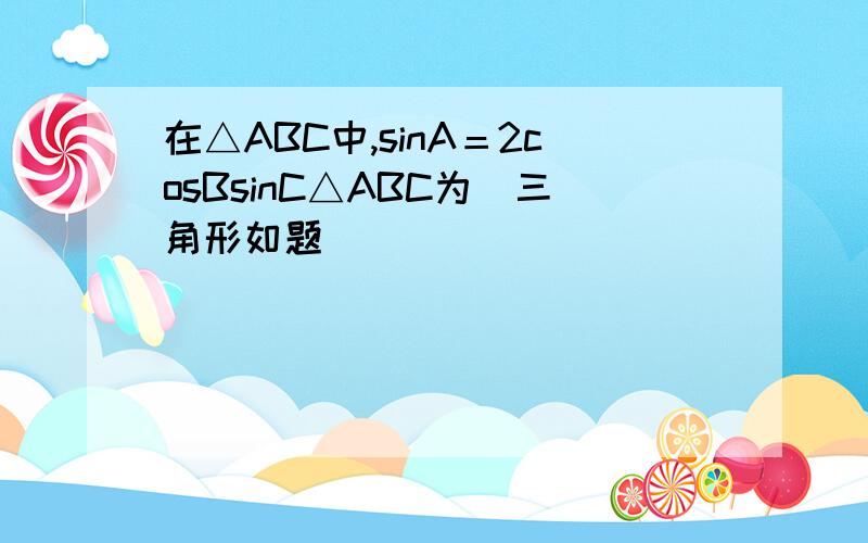 在△ABC中,sinA＝2cosBsinC△ABC为＿三角形如题