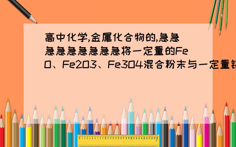 高中化学,金属化合物的,急急急急急急急急急将一定量的FeO、Fe2O3、Fe3O4混合粉末与一定量铝粉均匀配成铝热剂并分成两份,第一份在高温下恰好完全反应生成氧化铝和铁,然后将生成物与足量