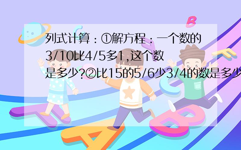 列式计算：①解方程：一个数的3/10比4/5多1,这个数是多少?②比15的5/6少3/4的数是多少?③8减去4/5除以2/15的商所得的差,再乘2/3,积是多少?