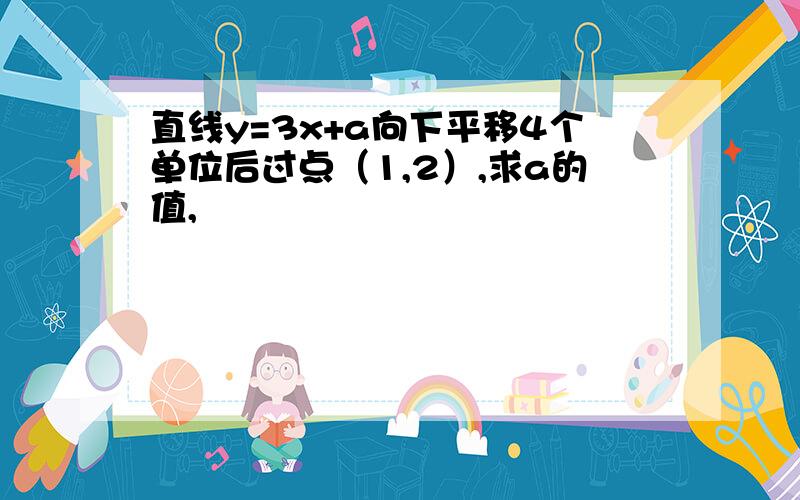 直线y=3x+a向下平移4个单位后过点（1,2）,求a的值,