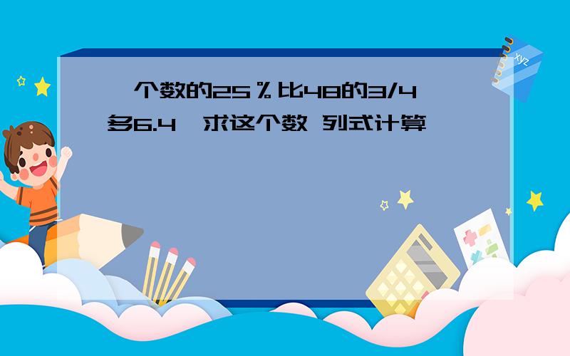 一个数的25％比48的3/4多6.4,求这个数 列式计算