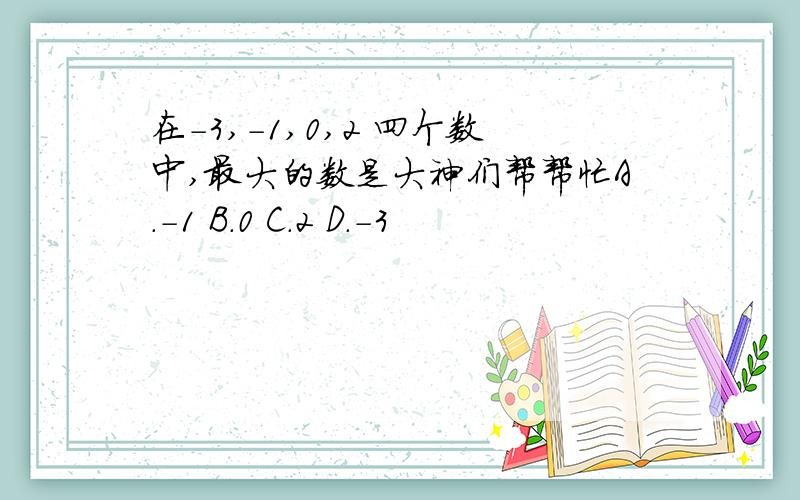 在－3,－1,0,2 四个数中,最大的数是大神们帮帮忙A.－1 B.0 C.2 D.－3