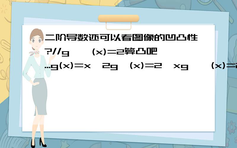 二阶导数还可以看图像的凹凸性?//g''(x)=2算凸吧...g(x)=x^2g'(x)=2*xg''(x)=2