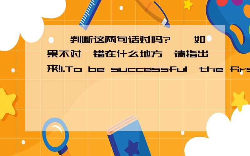 ★★判断这两句话对吗?★★如果不对,错在什么地方,请指出来!1.To be successful,the first thing to do is fall in love with your work.2.What I should like to see her do is sweep out a room.