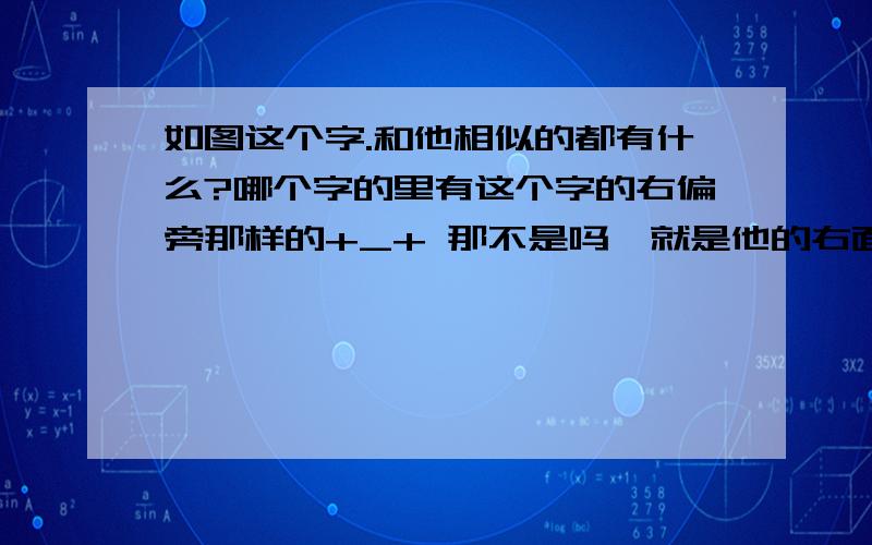 如图这个字.和他相似的都有什么?哪个字的里有这个字的右偏旁那样的+_+ 那不是吗  就是他的右面 哪个字里面也有这个