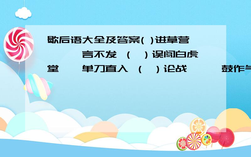 歇后语大全及答案( )进草营——一言不发 （ ）误闯白虎堂——单刀直入 （ ）论战——一鼓作气