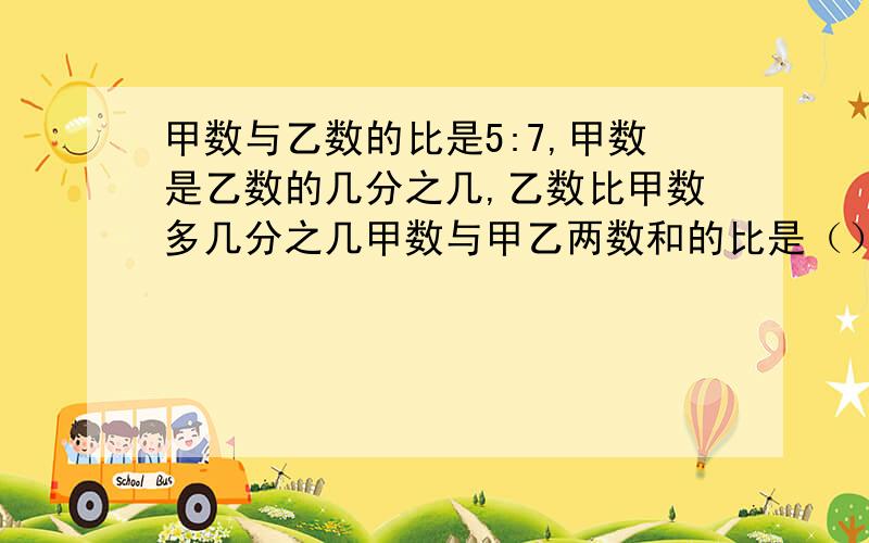 甲数与乙数的比是5:7,甲数是乙数的几分之几,乙数比甲数多几分之几甲数与甲乙两数和的比是（）：（）,乙数占甲、乙两数和的几分之几?