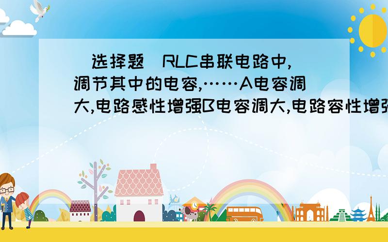 （选择题）RLC串联电路中,调节其中的电容,……A电容调大,电路感性增强B电容调大,电路容性增强C电容调小,电路感性增强D电容调小,电路容性增强,为什么?就是一个R一个L一个C的串联