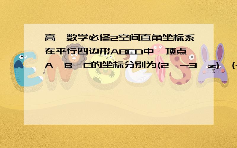 高一数学必修2空间直角坐标系在平行四边形ABCD中,顶点A,B,C的坐标分别为(2,-3,z),(-1,3,2),(x,y,2),对角线的交点为E(4,-1,7),求点D的坐标及x,y,z的值