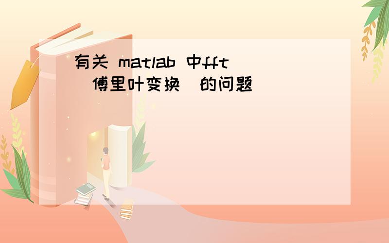 有关 matlab 中fft（傅里叶变换）的问题