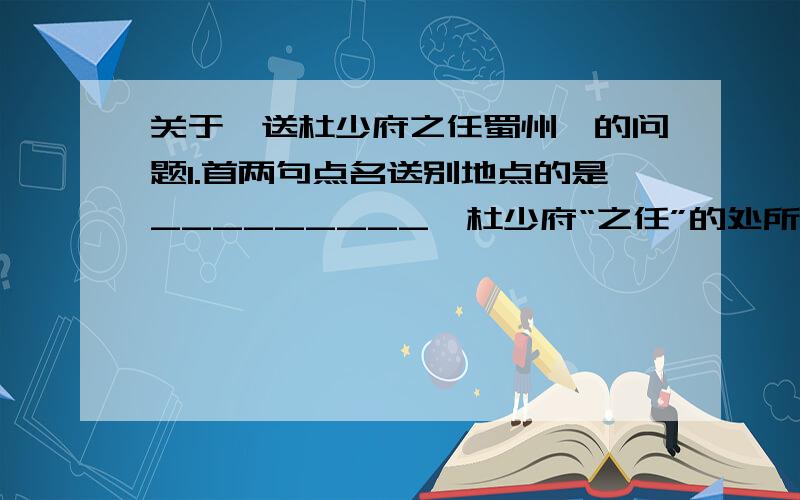 关于《送杜少府之任蜀州》的问题1.首两句点名送别地点的是_________,杜少府“之任”的处所是________.2.诗中点名两人皆不在本乡,此别为别中之别的诗句是________________.3.“海内存知己,天涯若