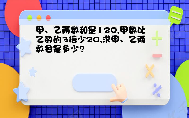 甲、乙两数和是120,甲数比乙数的3倍少20,求甲、乙两数各是多少?