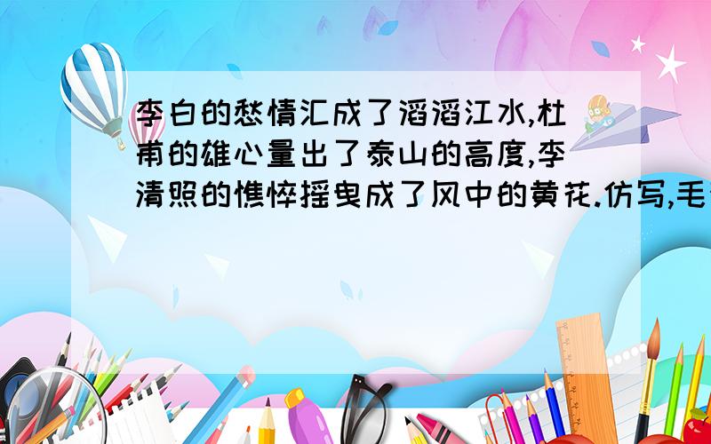 李白的愁情汇成了滔滔江水,杜甫的雄心量出了泰山的高度,李清照的憔悴摇曳成了风中的黄花.仿写,毛泽东（沁园春长沙）,艾青（大堰河我的保姆）,徐志摩（再别康桥）,戴望舒（雨巷）   .