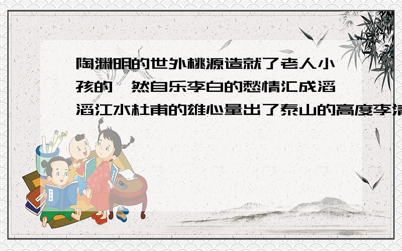 陶渊明的世外桃源造就了老人小孩的怡然自乐李白的愁情汇成滔滔江水杜甫的雄心量出了泰山的高度李清照憔悴如风中的一株黄花（每句都化用了名句,写出原文名句）