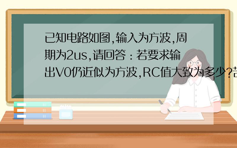 已知电路如图,输入为方波,周期为2us,请回答：若要求输出V0仍近似为方波,RC值大致为多少?苦要求输出V0近似为三角波,RC值大致为多少?运放起什么作用?