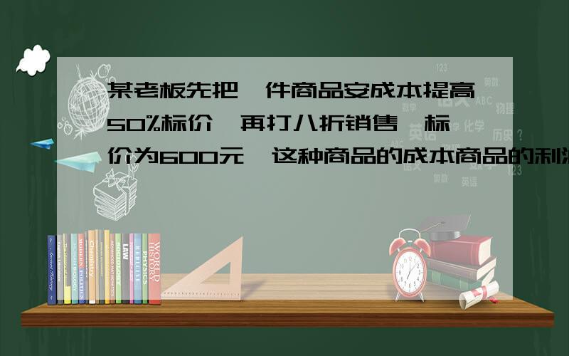 某老板先把一件商品安成本提高50%标价,再打八折销售,标价为600元,这种商品的成本商品的利润是多少?