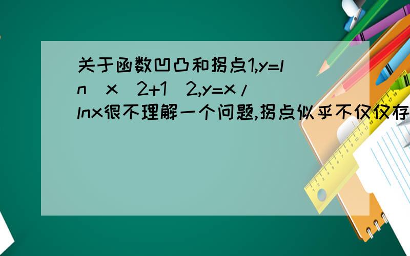 关于函数凹凸和拐点1,y=ln(x^2+1)2,y=x/lnx很不理解一个问题,拐点似乎不仅仅存在于函数导数为0时的实根,有时候多个拐点的时候,有些不是实根的要如何判断出来