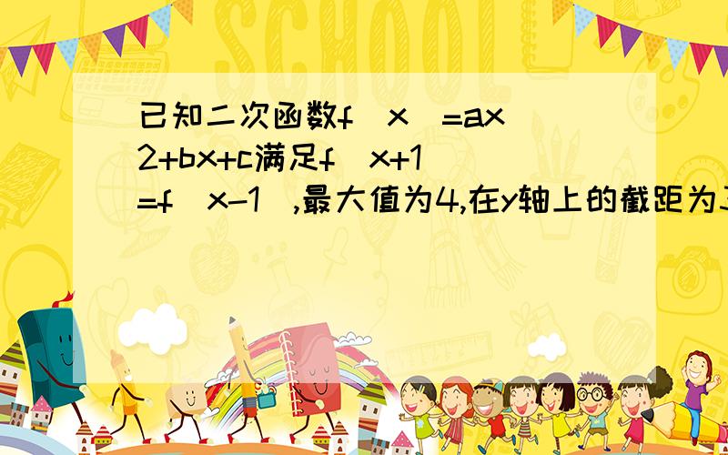 已知二次函数f(x)=ax^2+bx+c满足f（x+1）=f(x-1),最大值为4,在y轴上的截距为3 求abc的值