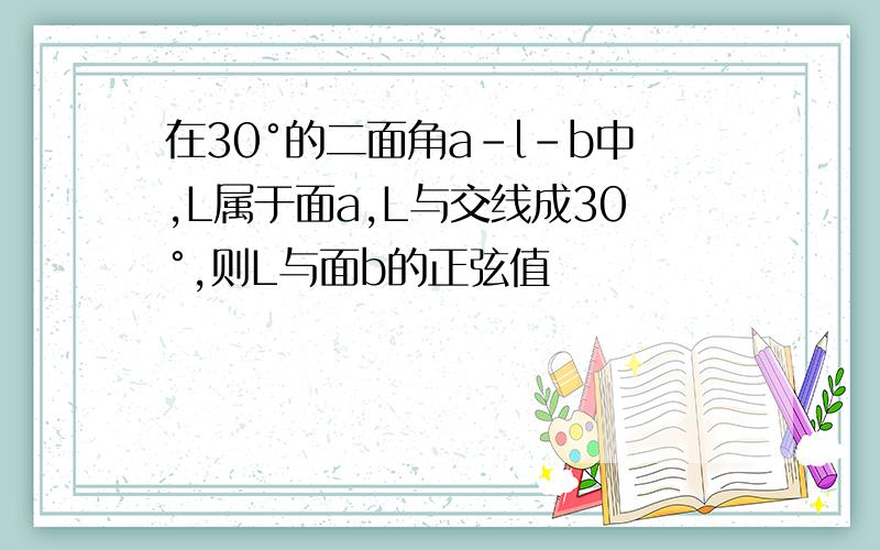 在30°的二面角a-l-b中,L属于面a,L与交线成30°,则L与面b的正弦值