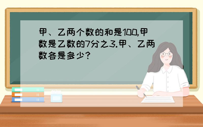 甲、乙两个数的和是100,甲数是乙数的7分之3.甲、乙两数各是多少?