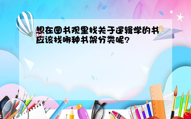 想在图书观里找关于逻辑学的书应该找哪种书架分类呢?