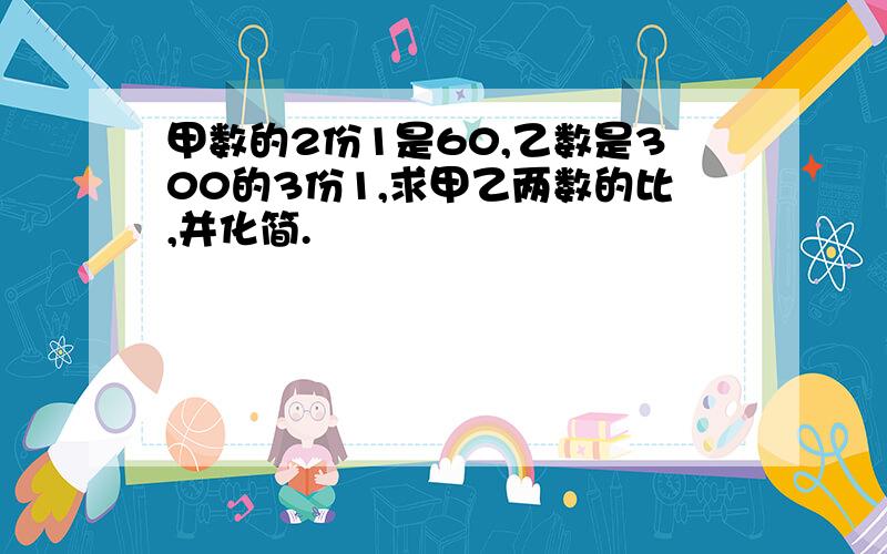 甲数的2份1是60,乙数是300的3份1,求甲乙两数的比,并化简.