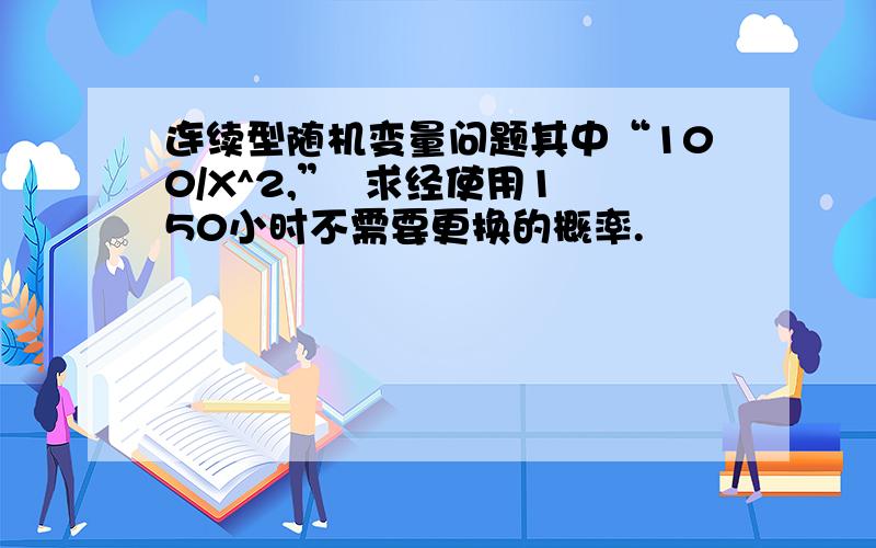 连续型随机变量问题其中“100/X^2,”  求经使用150小时不需要更换的概率.