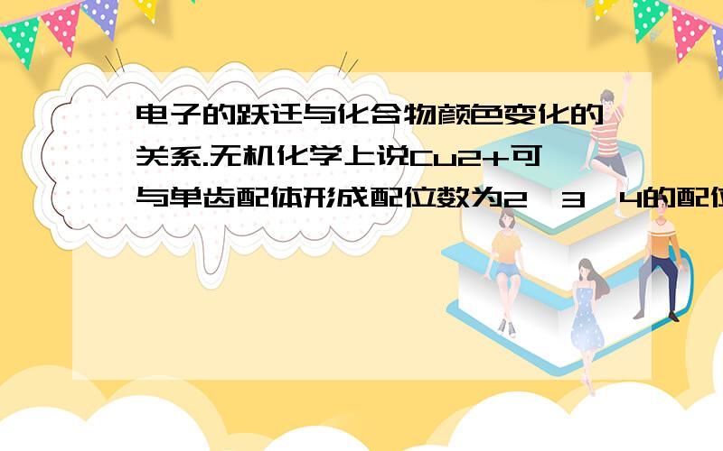 电子的跃迁与化合物颜色变化的关系.无机化学上说Cu2+可与单齿配体形成配位数为2、3、4的配位化合物,由于Cu+的价电子构形为d10,所以配位化合物不会由于d-d跃迁而产生颜色,但是Cu+和Cu2+本身