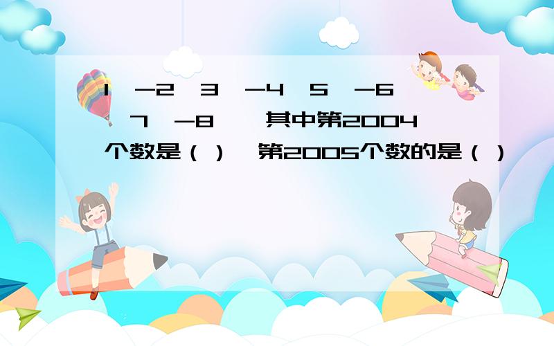 1,-2,3,-4,5,-6,7,-8……其中第2004个数是（）,第2005个数的是（）