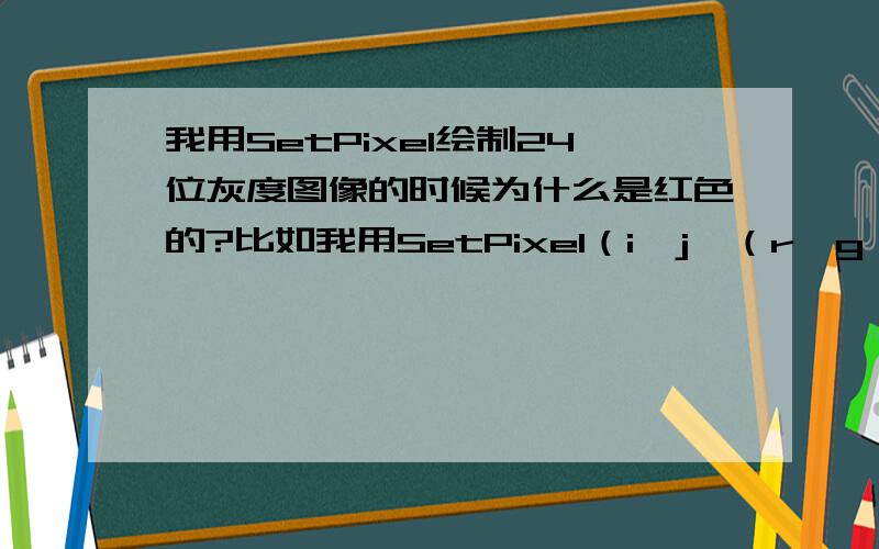 我用SetPixel绘制24位灰度图像的时候为什么是红色的?比如我用SetPixel（i,j,（r,g,b））将lena的灰度信息读入,然后通过两个循环绘制.图像可以绘制出来,但是本来的灰色图像变成了红色,请问是为