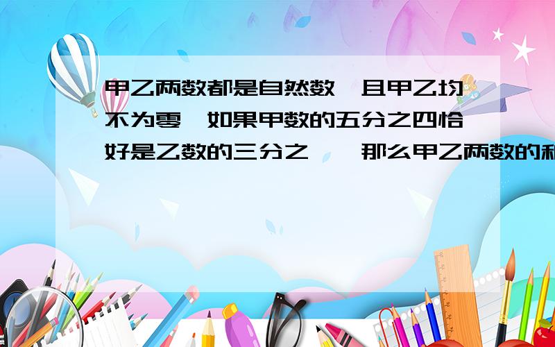 甲乙两数都是自然数,且甲乙均不为零,如果甲数的五分之四恰好是乙数的三分之一,那么甲乙两数的和最小值是