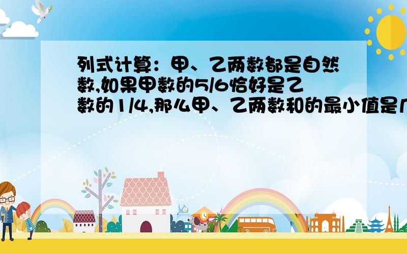 列式计算：甲、乙两数都是自然数,如果甲数的5/6恰好是乙数的1/4,那么甲、乙两数和的最小值是几?