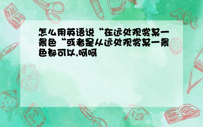 怎么用英语说“在远处观赏某一景色“或者是从远处观赏某一景色都可以,呵呵