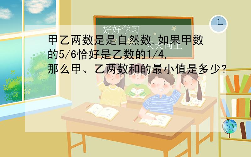 甲乙两数是是自然数,如果甲数的5/6恰好是乙数的1/4,那么甲、乙两数和的最小值是多少?