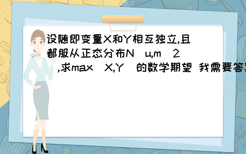 设随即变量X和Y相互独立,且都服从正态分布N(u,m^2),求max(X,Y)的数学期望 我需要答案,